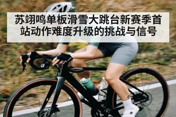 苏翊鸣单板滑雪大跳台新赛季首站动作难度升级的挑战与信号