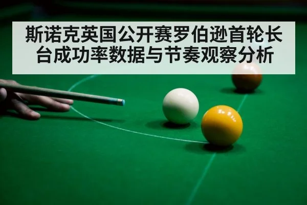 斯诺克英国公开赛罗伯逊首轮长台成功率数据与节奏观察分析